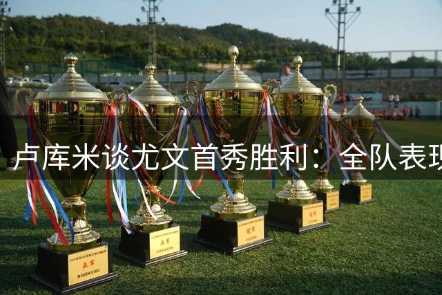 卢库米谈尤文首秀胜利：全队表现出色但仍有提升空间