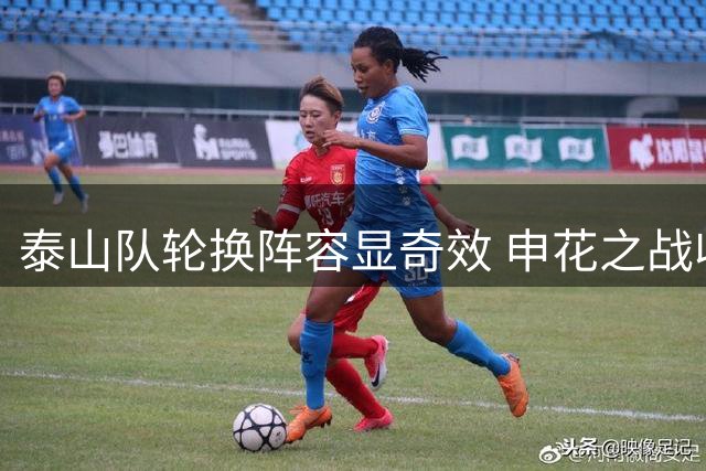 泰山队轮换阵容显奇效 申花之战收获意外之喜